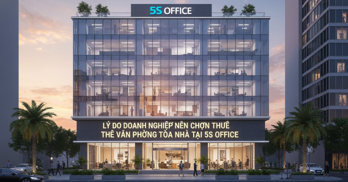 Lý do doanh nghiệp nên chọn thuê văn phòng tòa nhà tại 5S Office